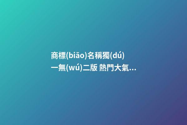 商標(biāo)名稱獨(dú)一無(wú)二版 熱門大氣商標(biāo)名字大全,起名之家-第1張-商標(biāo)起名-玄機(jī)派